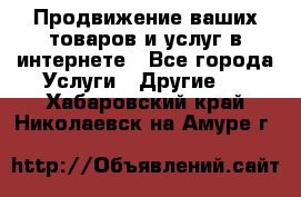 Продвижение ваших товаров и услуг в интернете - Все города Услуги » Другие   . Хабаровский край,Николаевск-на-Амуре г.